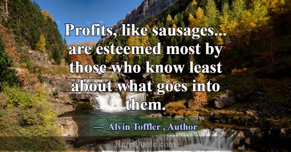 Profits, like sausages... are esteemed most by tho... -Alvin Toffler