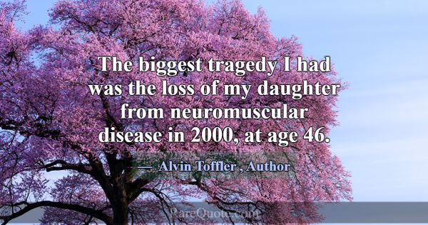 The biggest tragedy I had was the loss of my daugh... -Alvin Toffler