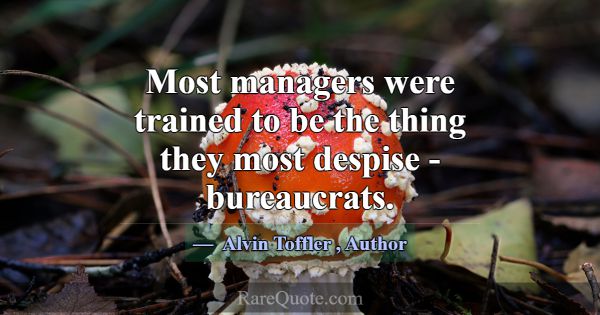 Most managers were trained to be the thing they mo... -Alvin Toffler