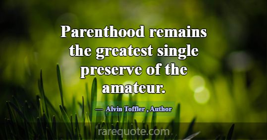 Parenthood remains the greatest single preserve of... -Alvin Toffler
