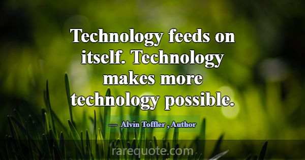 Technology feeds on itself. Technology makes more ... -Alvin Toffler