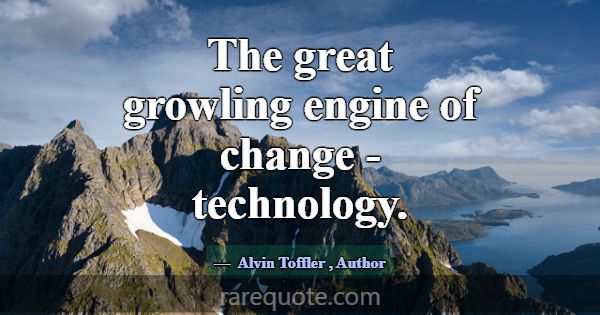 The great growling engine of change - technology.... -Alvin Toffler
