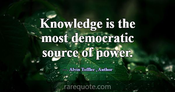 Knowledge is the most democratic source of power.... -Alvin Toffler
