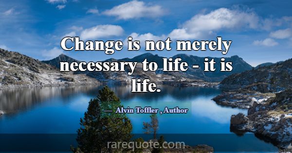 Change is not merely necessary to life - it is lif... -Alvin Toffler