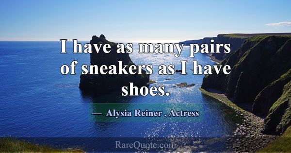 I have as many pairs of sneakers as I have shoes.... -Alysia Reiner