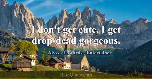 I don't get cute, I get drop-dead gorgeous.... -Alyssa Edwards