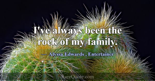 I've always been the rock of my family.... -Alyssa Edwards