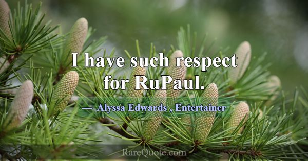 I have such respect for RuPaul.... -Alyssa Edwards