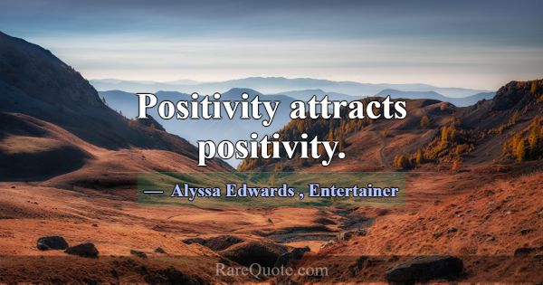 Positivity attracts positivity.... -Alyssa Edwards