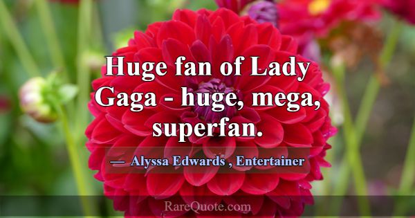 Huge fan of Lady Gaga - huge, mega, superfan.... -Alyssa Edwards