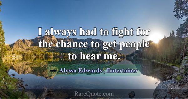 I always had to fight for the chance to get people... -Alyssa Edwards
