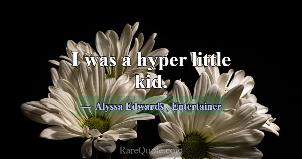 I was a hyper little kid.... -Alyssa Edwards