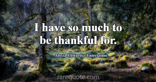 I have so much to be thankful for.... -Alyssa Edwards