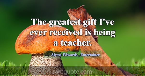 The greatest gift I've ever received is being a te... -Alyssa Edwards