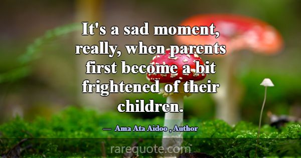 It's a sad moment, really, when parents first beco... -Ama Ata Aidoo