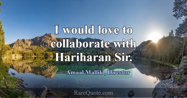 I would love to collaborate with Hariharan Sir.... -Amaal Mallik