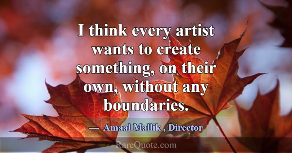 I think every artist wants to create something, on... -Amaal Mallik