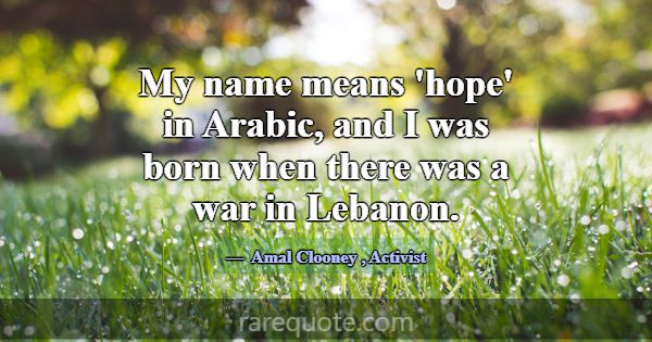 My name means 'hope' in Arabic, and I was born whe... -Amal Clooney