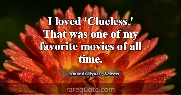 I loved 'Clueless.' That was one of my favorite mo... -Amanda Bynes