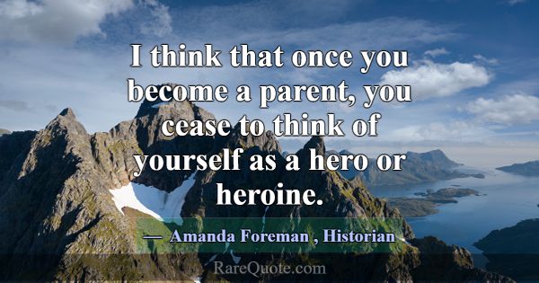 I think that once you become a parent, you cease t... -Amanda Foreman