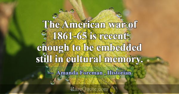 The American war of 1861-65 is recent enough to be... -Amanda Foreman