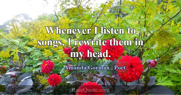 Whenever I listen to songs, I rewrite them in my h... -Amanda Gorman