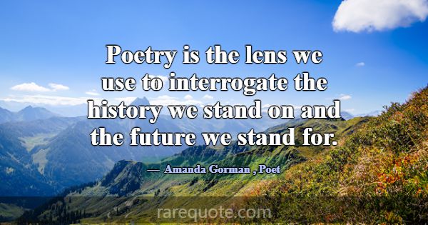 Poetry is the lens we use to interrogate the histo... -Amanda Gorman