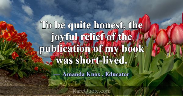 To be quite honest, the joyful relief of the publi... -Amanda Knox