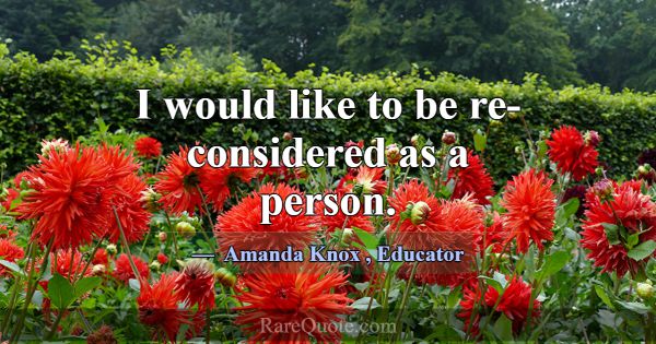 I would like to be re-considered as a person.... -Amanda Knox