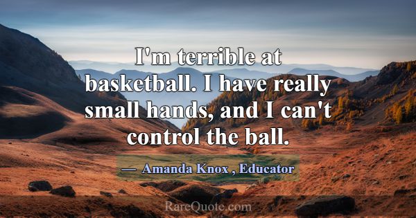 I'm terrible at basketball. I have really small ha... -Amanda Knox