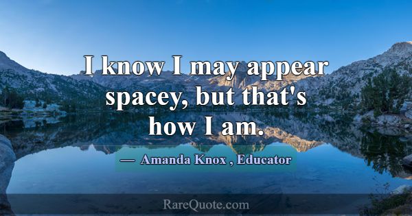 I know I may appear spacey, but that's how I am.... -Amanda Knox