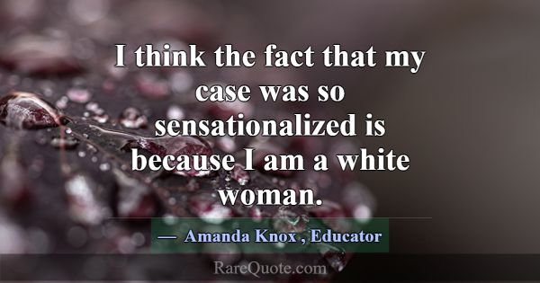 I think the fact that my case was so sensationaliz... -Amanda Knox