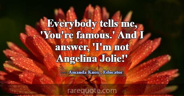 Everybody tells me, 'You're famous.' And I answer,... -Amanda Knox