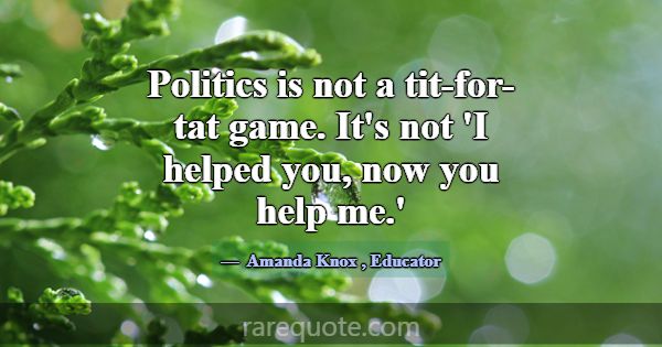 Politics is not a tit-for-tat game. It's not 'I he... -Amanda Knox