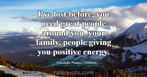 I've lost before, you need great people around you... -Amanda Nunes