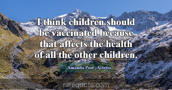 I think children should be vaccinated because that... -Amanda Peet