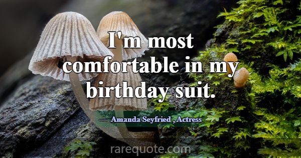 I'm most comfortable in my birthday suit.... -Amanda Seyfried