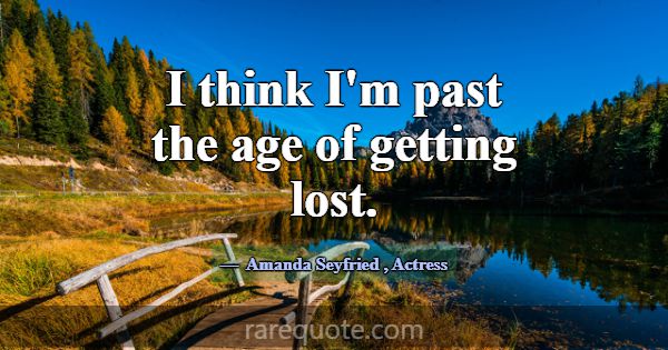 I think I'm past the age of getting lost.... -Amanda Seyfried