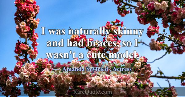 I was naturally skinny and had braces, so I wasn't... -Amanda Seyfried