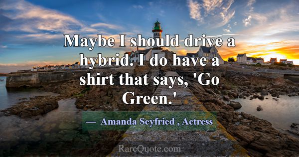 Maybe I should drive a hybrid. I do have a shirt t... -Amanda Seyfried