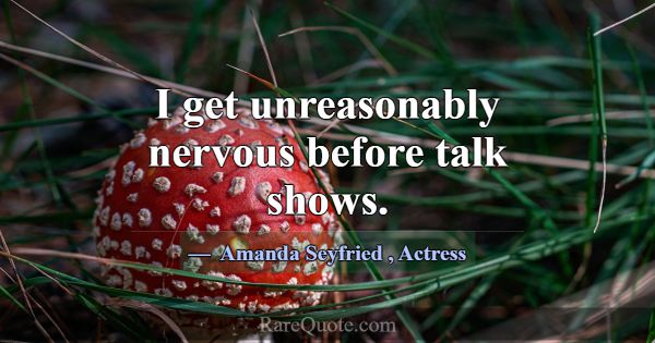 I get unreasonably nervous before talk shows.... -Amanda Seyfried