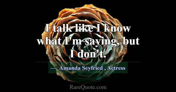 I talk like I know what I'm saying, but I don't.... -Amanda Seyfried