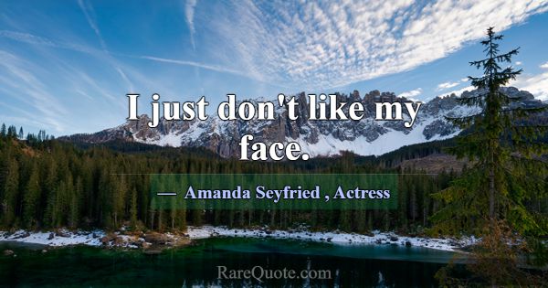 I just don't like my face.... -Amanda Seyfried