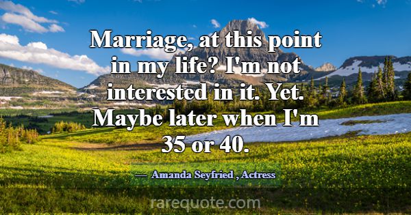 Marriage, at this point in my life? I'm not intere... -Amanda Seyfried