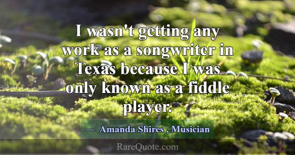 I wasn't getting any work as a songwriter in Texas... -Amanda Shires
