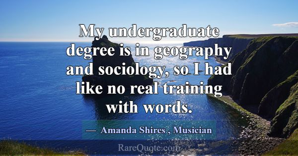My undergraduate degree is in geography and sociol... -Amanda Shires