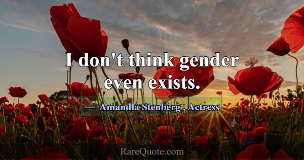 I don't think gender even exists.... -Amandla Stenberg
