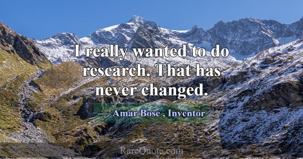 I really wanted to do research. That has never cha... -Amar Bose