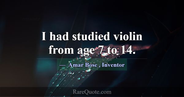 I had studied violin from age 7 to 14.... -Amar Bose