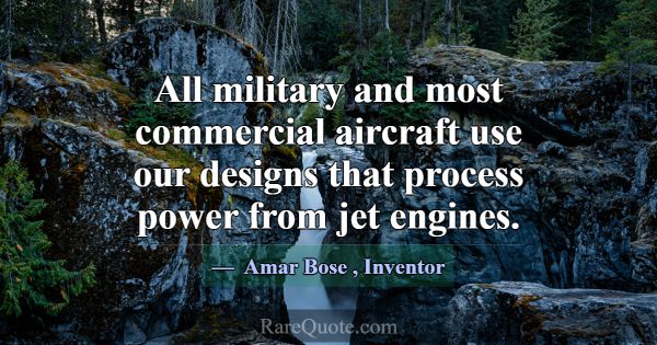 All military and most commercial aircraft use our ... -Amar Bose
